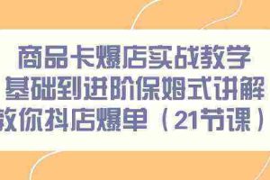 （9172期）商品卡爆店实战教学，基础到进阶保姆式讲解教你抖店爆单（21节课）