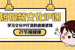 （8746期）短视频-文化IP课，学习文化IP打造的底层逻辑（21节课）