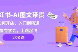（8345期）小红书-AI图文带货，如何开店，入门到精通，看完学会，上路起飞！