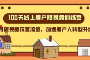 （8121期）100天-线上房产短视频训练营，用短视频获客流量，加速房产人转型升级