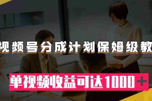 （7734期）视频号分成计划保姆级教程：从开通收益到作品制作，单视频收益可达1000＋