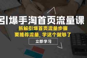 （7620期）引爆-手淘首页流量课：拆解引爆首页流量步骤，要推荐流量，学这个就够了