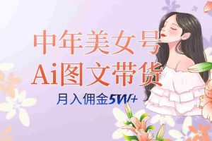 （7485期）中年美女号ai图文带货3.0玩法，单号月入五位数，可多账号矩阵，全AI创作…