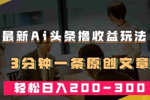 （7363期）最新AI头条撸收益热门领域玩法，3分钟一条原创文章，轻松日入200-300＋
