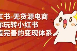 （7117期）小红书-无货源电商，带你玩转小红书，打造完善的变现体系