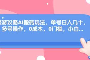 （68897期）旅游攻略AI搬砖玩法，单号日入几十，可多号操作，0成本，0门槛，小白.