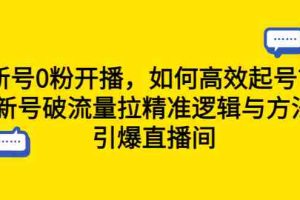（6486期）新号0粉开播，如何高效起号？新号破流量拉精准逻辑与方法，引爆直播间