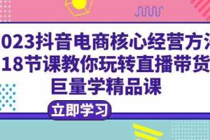 （6309期）2023抖音电商核心经营方法：18节课教你玩转直播带货，巨量学精品课