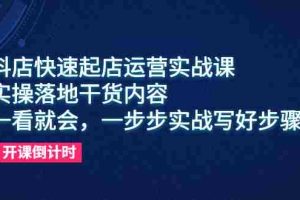 （6057期）抖店快速起店运营实战课，实操落地干货内容，一看就会，一步步实战写好步骤