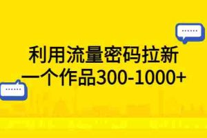 （5769期）利用流量密码拉新，一个作品300-1000+