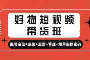 （4613期）好物短视频带货班：账号定位+选品+运营+管理+爆单实操密码！
