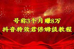 （4473期）号称3个月赚8万的抖音特效君保姆级教程，新手一个月搞5000+（教程+软件）