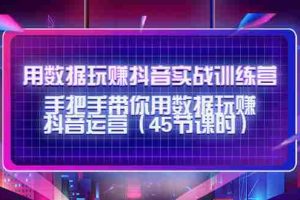 （4278期）用数据玩赚抖音实战训练营：手把手带你用数据玩赚抖音运营（45节课时）