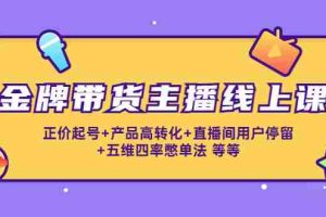 （4257期）金牌带货主播线上课：正价起号+产品高转化+直播间用户停留+五维四率憋单法