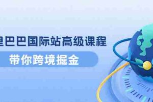 （4090期）阿里巴巴国际站高级课程：带你跨境掘金，选品+优化+广告+推广