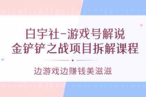 (3250期)白宇社-游戏号解说:金铲铲之战项目拆解课程,边游戏边赚钱美滋滋