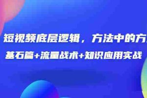 (3192期)短视频底层逻辑,方法中的方法,基石篇+流量战术+知识应用实战-价值389元