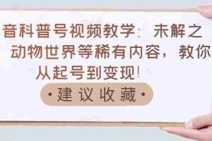 （3146期）抖音科普号视频教学：未解之谜、动物世界等稀有内容，教你从起号到变现！