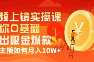(3002期)视频上镜实操课:带你0基础演出吸金爆款,赚钱主播如何月入10W+