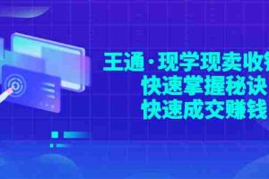 （2904期）王通·现学现卖收钱班，快速掌握秘诀，快速成交赚钱