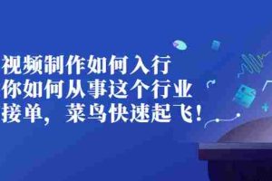 （2821期）视频制作如何入行，教你如何从事这个行业以及如何接单，菜鸟快速起飞！