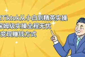 (2317期)2022Tiktok从小白到精英实操,0-1保姆级实操全程无忧,多种变现赚钱方式