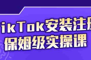 (2255期)TikTok安装注册保姆级实操课,tiktok账号注册0失败,提高你的账号运营段位