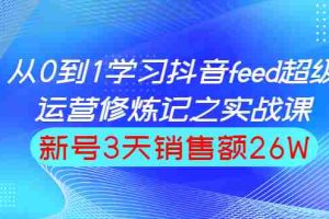 （1519期）从0到1学习抖音feed超级运营修炼记之实战课：新号3天销售额26W