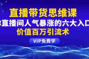 （1470期）铖总直播带货思维课：你直播间人气暴涨的六大入口，价值百万引流术