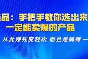 （1367期）选品：手把手教你选出来，一定能卖爆的产品  从此赚钱变轻松 而且是躺赚