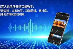 （16863期）抖音大乘活法赛道实操教学：声音克隆，文案改写、双端剪辑、素材库，快速制作爆款剧情视频