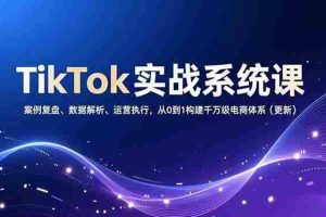 （16918期）TikTok实战系统课，案例复盘、数据解析、运营执行，从0到1构建千万级电商体系（更新）